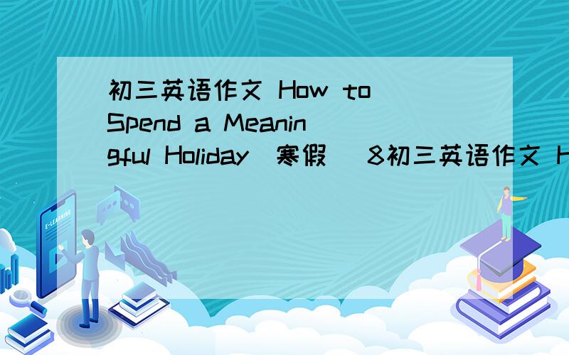 初三英语作文 How to Spend a Meaningful Holiday（寒假） 8初三英语作文 How to Spend a Meaningful Holiday（寒假） 80单词左右 我是一个初三学生 最好都是初三的单词