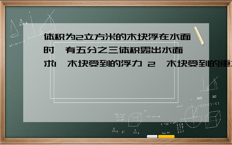 体积为2立方米的木块浮在水面时,有五分之三体积露出水面,求1、木块受到的浮力 2、木块受到的重力为什么