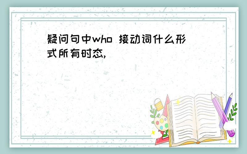 疑问句中who 接动词什么形式所有时态,