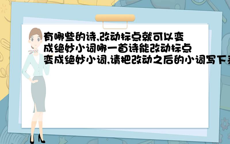 有哪些的诗,改动标点就可以变成绝妙小词哪一首诗能改动标点变成绝妙小词,请把改动之后的小词写下来