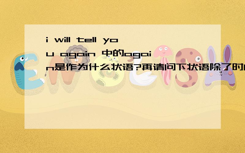 i will tell you again 中的again是作为什么状语?再请问下状语除了时间,地点,方式,程度,条件之外还有什么?