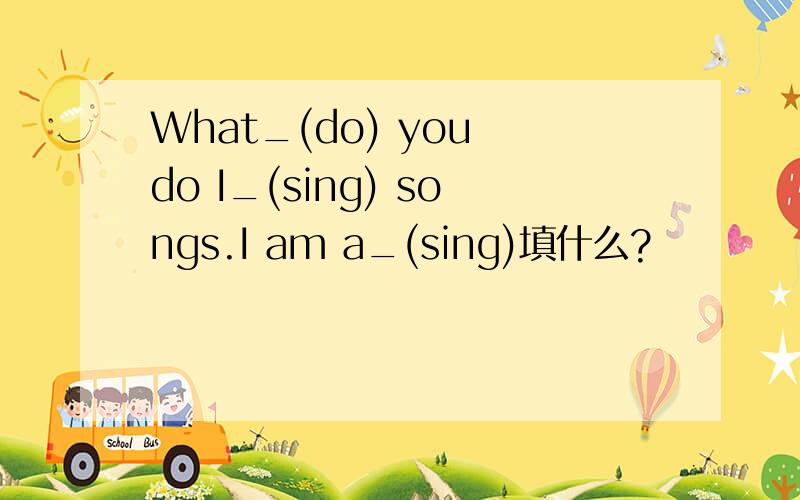 What_(do) you do I_(sing) songs.I am a_(sing)填什么?