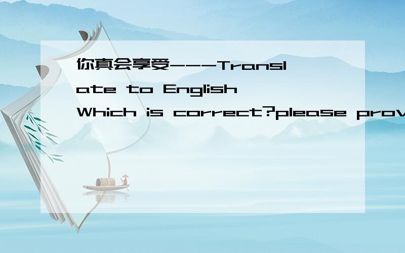 你真会享受---Translate to EnglishWhich is correct?please provide some answer too.(1) Wah,You know how to enjoy.(2) You know how to enjoy