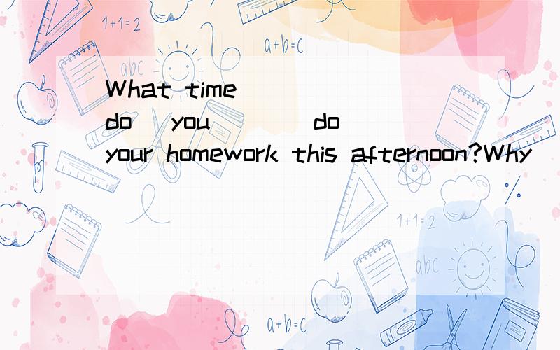 What time ___(do) you___(do)your homework this afternoon?Why ___(be) you still ___(do)it now?