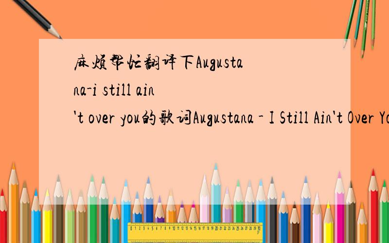 麻烦帮忙翻译下Augustana-i still ain't over you的歌词Augustana - I Still Ain't Over YouOut of luck and out of tuneHalf a day and I'm confusedLove may wash away the bruiseBut I still ain't over youDamn the day that I forgotCame so close and a