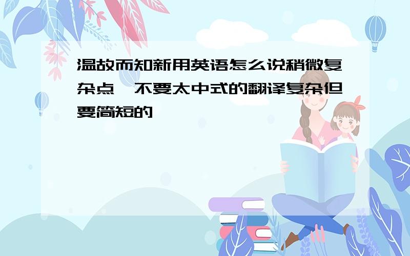 温故而知新用英语怎么说稍微复杂点,不要太中式的翻译复杂但要简短的