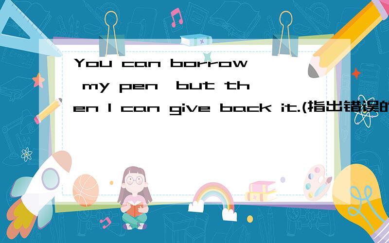 You can borrow my pen,but then I can give back it.(指出错误的词)哪个人帮我指一下````