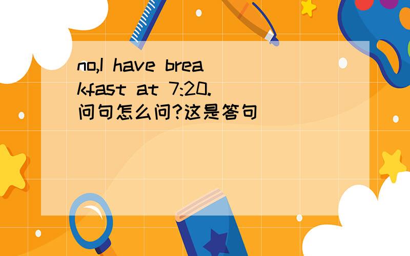 no,I have breakfast at 7:20.问句怎么问?这是答句