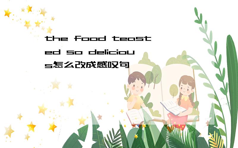 the food teasted so delicious怎么改成感叹句