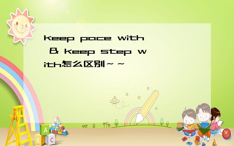 keep pace with & keep step with怎么区别～～