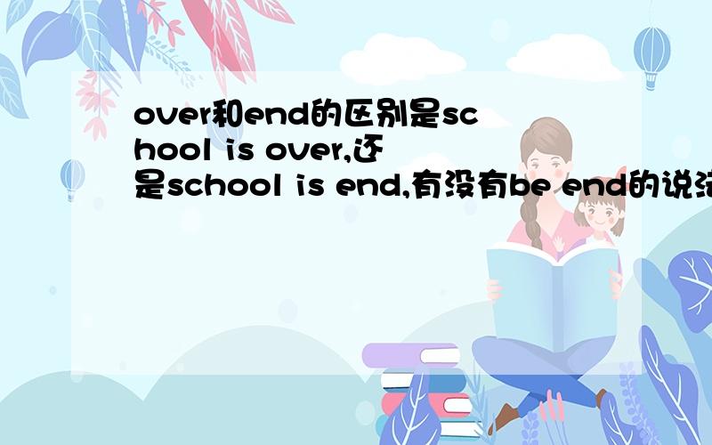 over和end的区别是school is over,还是school is end,有没有be end的说法