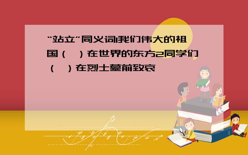 “站立”同义词1我们伟大的祖国（ ）在世界的东方2同学们（ ）在烈士墓前致哀