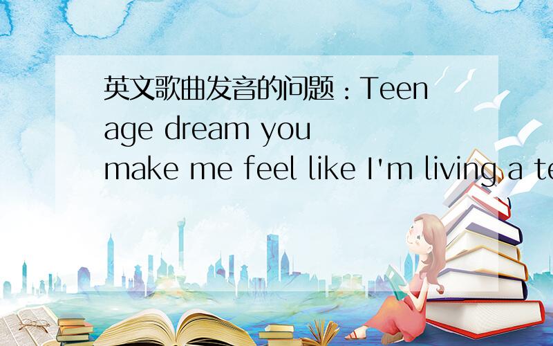 英文歌曲发音的问题：Teenage dream you make me feel like I'm living a teenage dream.来自glee中的一首曲子,但是原唱里面唱的feel like I'm living a 怎么也听着不像啊,大家可以下载《Teenage Dream》听听