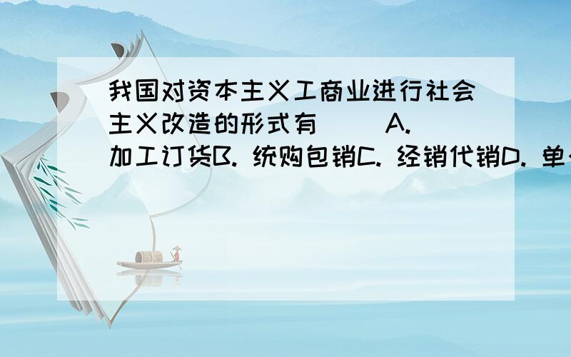 我国对资本主义工商业进行社会主义改造的形式有( )A. 加工订货B. 统购包销C. 经销代销D. 单个企业的公私合营E. 全行业的公私合营