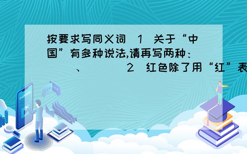 按要求写同义词（1）关于“中国”有多种说法,请再写两种：（ ）、（ ）（2）红色除了用“红”表示外,还可用（ ）、（ ）表示.（3）写出表示“第一”的词.一举夺（ ）、独占（ ）头、勇