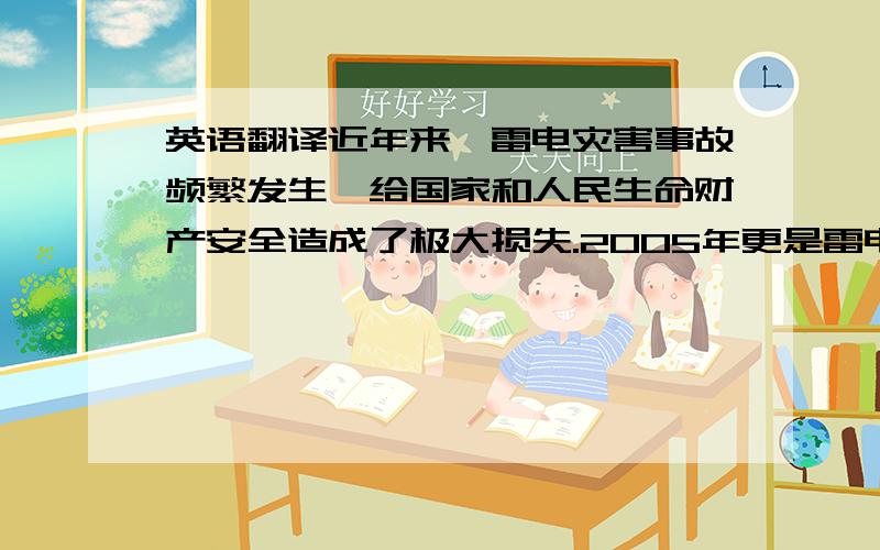 英语翻译近年来,雷电灾害事故频繁发生,给国家和人民生命财产安全造成了极大损失.2005年更是雷电灾害事故多事之秋,我市全年发生雷电灾害事故50余起,造成数十人伤亡,直接经济损失数百万