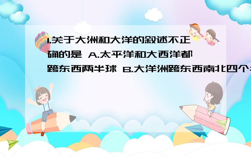 1.关于大洲和大洋的叙述不正确的是 A.太平洋和大西洋都跨东西两半球 B.大洋洲跨东西南北四个半球1.关于大洲和大洋的叙述不正确的是A.太平洋和大西洋都跨东西两半球 B.大洋洲跨东西南北