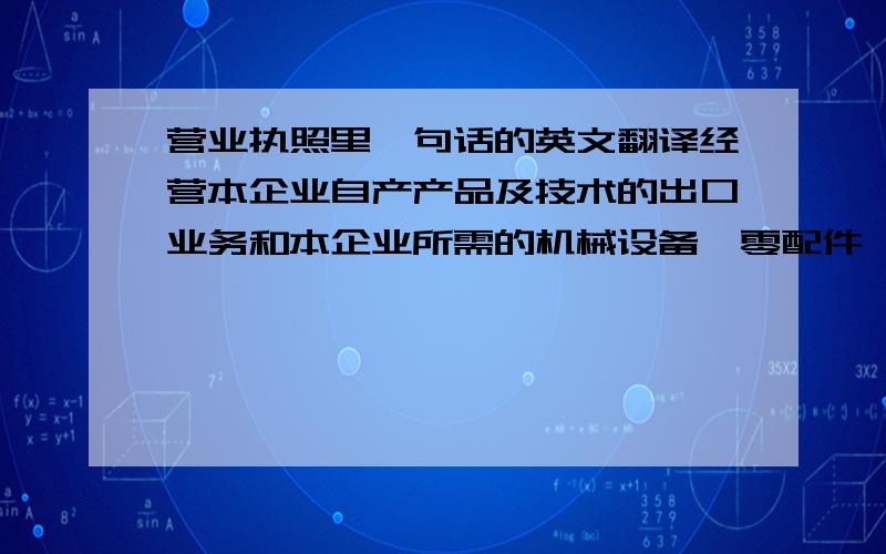 营业执照里一句话的英文翻译经营本企业自产产品及技术的出口业务和本企业所需的机械设备,零配件,原辅材料及技术的进口业务,但国家限定公司经营或禁止进出口的商品及技术除外.请教翻