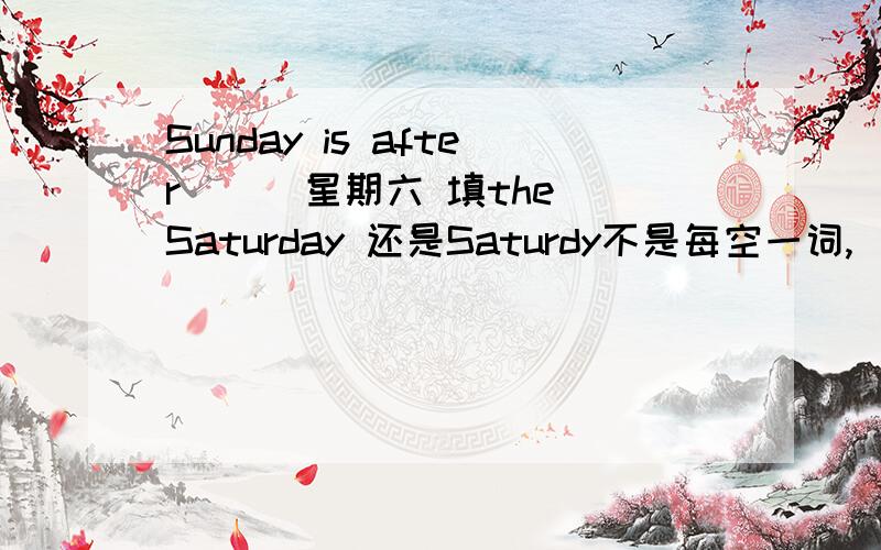 Sunday is after （ ）星期六 填the Saturday 还是Saturdy不是每空一词,