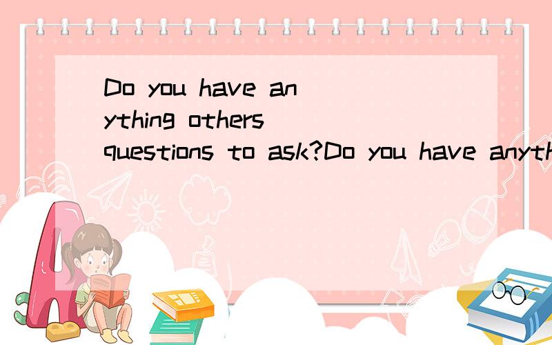 Do you have anything others questions to ask?Do you have anything others questions to ask?这句话对吗?other 和 question 后面都要+s?