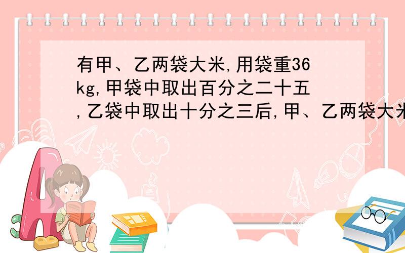 有甲、乙两袋大米,用袋重36kg,甲袋中取出百分之二十五,乙袋中取出十分之三后,甲、乙两袋大米余下的质量比是9：14,乙袋原来有大米多少千克?