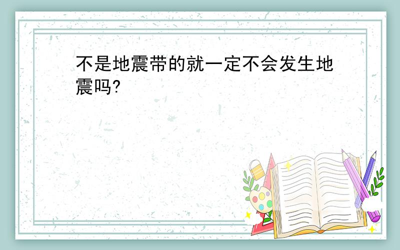 不是地震带的就一定不会发生地震吗?