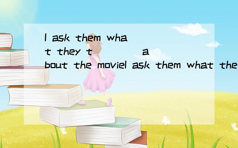 I ask them what they t____ about the movieI ask them what they t____ about the movie