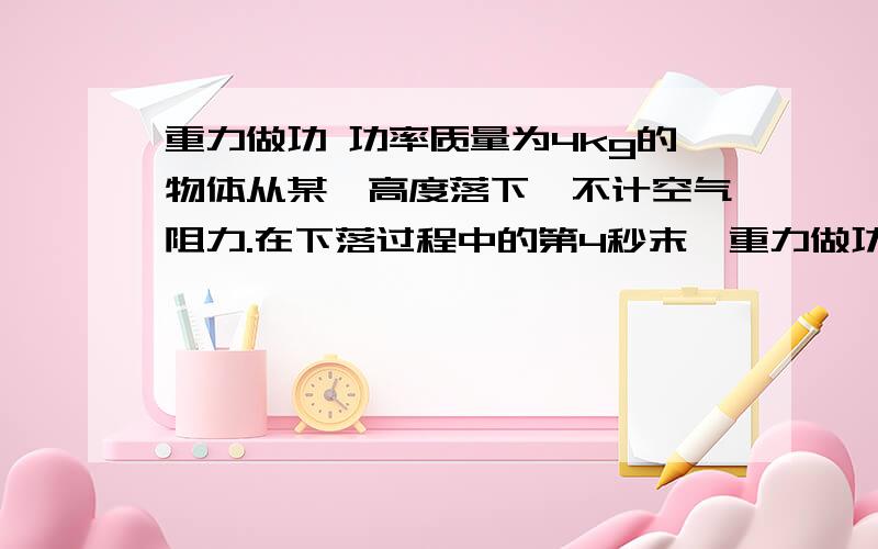 重力做功 功率质量为4kg的物体从某一高度落下,不计空气阻力.在下落过程中的第4秒末,重力做功的瞬时功率是----,第4秒内重力做功的平均功率是-----,4秒内重力做功的平均功率是---