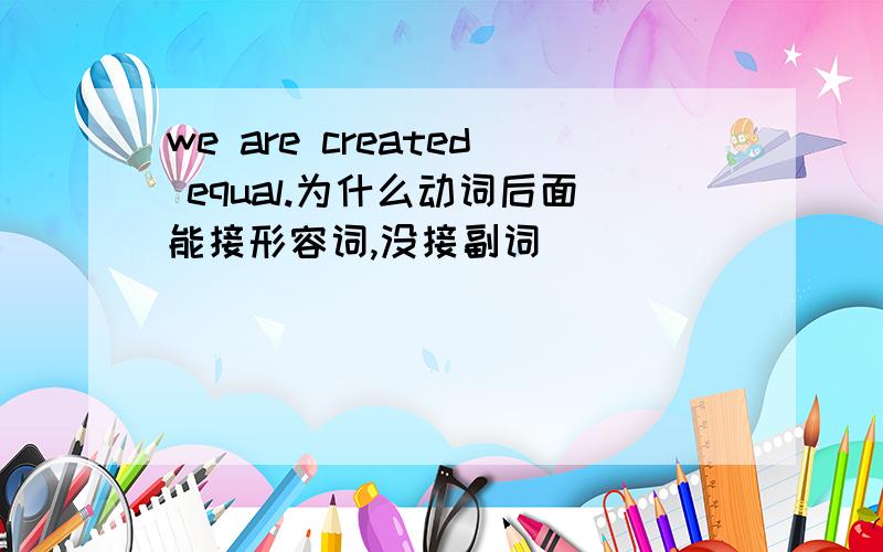 we are created equal.为什么动词后面能接形容词,没接副词