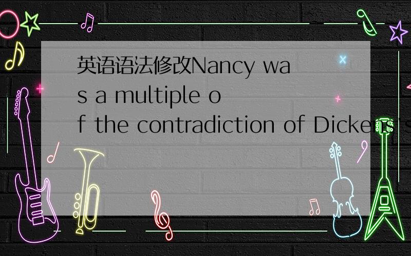 英语语法修改Nancy was a multiple of the contradiction of Dickens's 