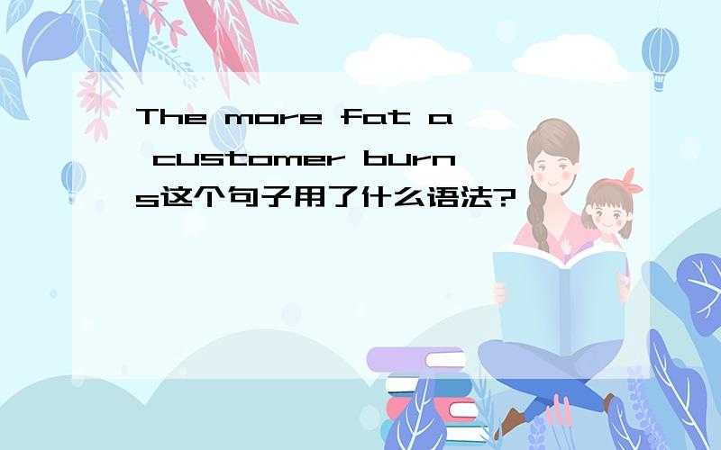 The more fat a customer burns这个句子用了什么语法?