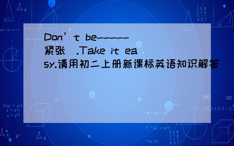 Don’t be-----(紧张）.Take it easy.请用初二上册新课标英语知识解答