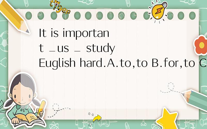 It is important _us _ study Euglish hard.A.to,to B.for,to C.at,to D.for,at但我不知道为什么.