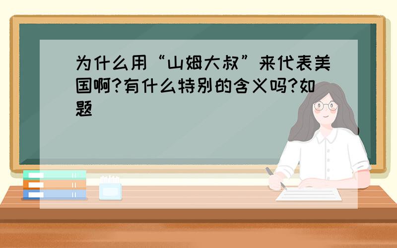 为什么用“山姆大叔”来代表美国啊?有什么特别的含义吗?如题