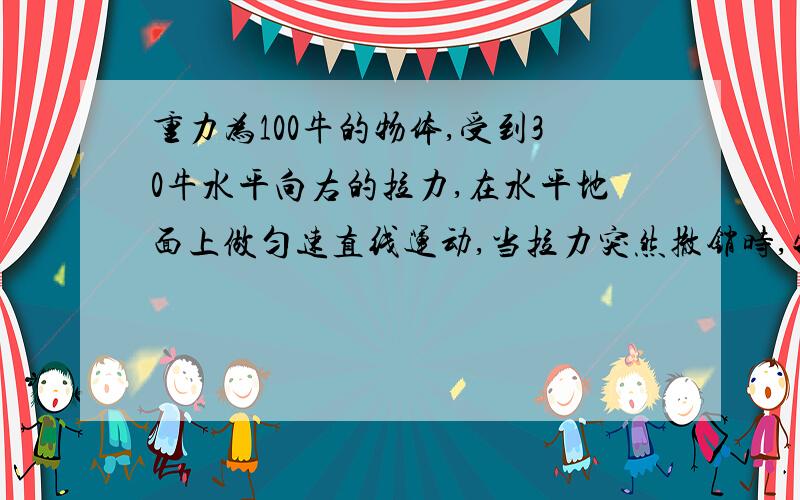 重力为100牛的物体,受到30牛水平向右的拉力,在水平地面上做匀速直线运动,当拉力突然撤销时,物体由于惯性继续向前运动,此时,它受到的摩擦力大小为30牛,物体的动能将（ ） 减小 ,它的动能