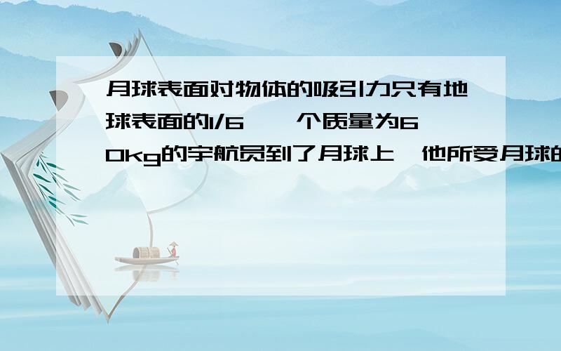 月球表面对物体的吸引力只有地球表面的1/6,一个质量为60kg的宇航员到了月球上,他所受月球的吸引力是_N若从月球上取一质量为2kg的物体拿回地球,这个物体在地球上的质量为____kg,在地球上所