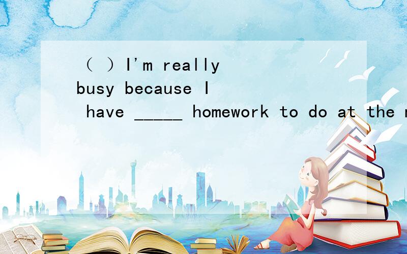 （ ）I'm really busy because I have _____ homework to do at the moment.A too muchB too manyC much too