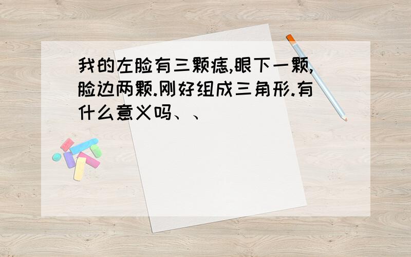 我的左脸有三颗痣,眼下一颗,脸边两颗.刚好组成三角形.有什么意义吗、、