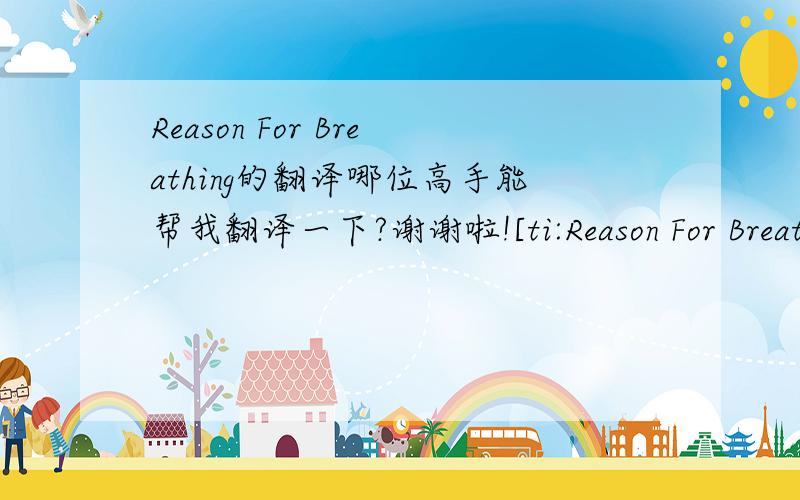 Reason For Breathing的翻译哪位高手能帮我翻译一下?谢谢啦![ti:Reason For Breathing][ar:Babyface][al:A Collection Of His Greatest Hits][by:s.F071126] [00:00.00]Babyface - Reason For Breathing [05:08.87][03:15.66][01:47.72][00:10.00] [00