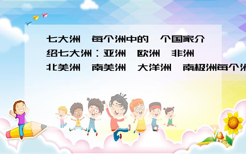 七大洲,每个洲中的一个国家介绍七大洲：亚洲、欧洲、非洲、北美洲、南美洲、大洋洲、南极洲每个洲中的一个国家,我要每个洲中选一个国家介绍。