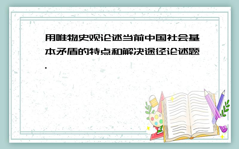 用唯物史观论述当前中国社会基本矛盾的特点和解决途径论述题.