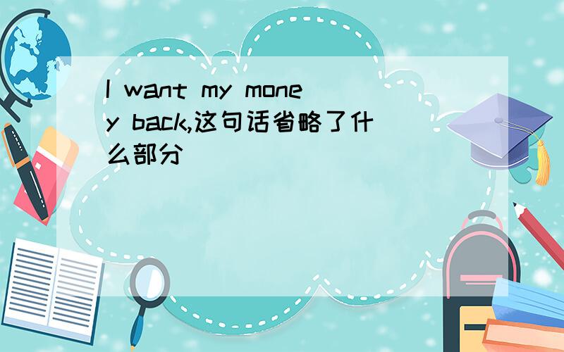 I want my money back,这句话省略了什么部分