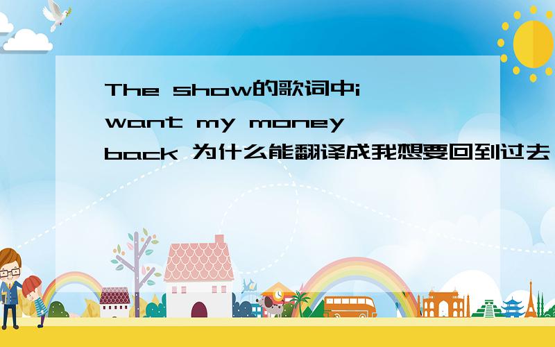 The show的歌词中i want my money back 为什么能翻译成我想要回到过去