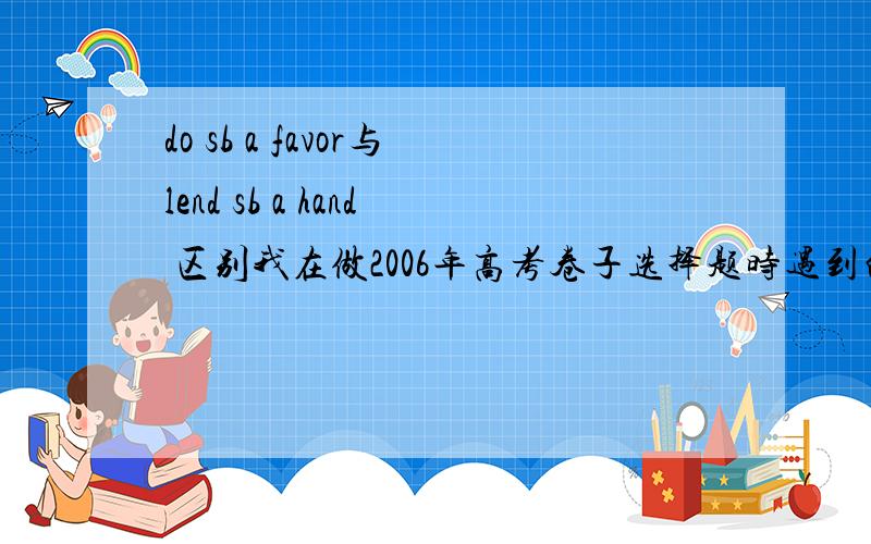 do sb a favor与lend sb a hand 区别我在做2006年高考卷子选择题时遇到的,应该有本质上的区别.