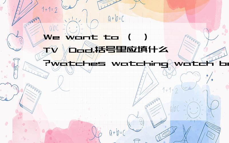 We want to （ ）TV,Dad.括号里应填什么?watches watching watch be