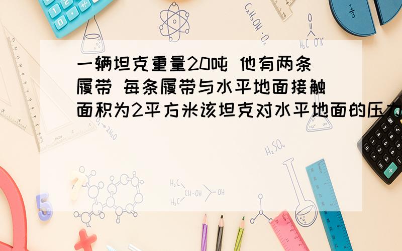 一辆坦克重量20吨 他有两条履带 每条履带与水平地面接触面积为2平方米该坦克对水平地面的压力为 N 压强为