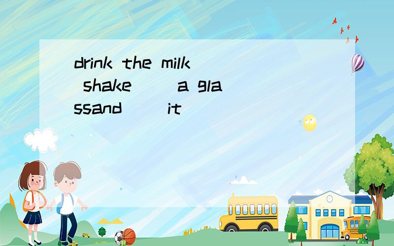 drink the milk shake() a glassand() it