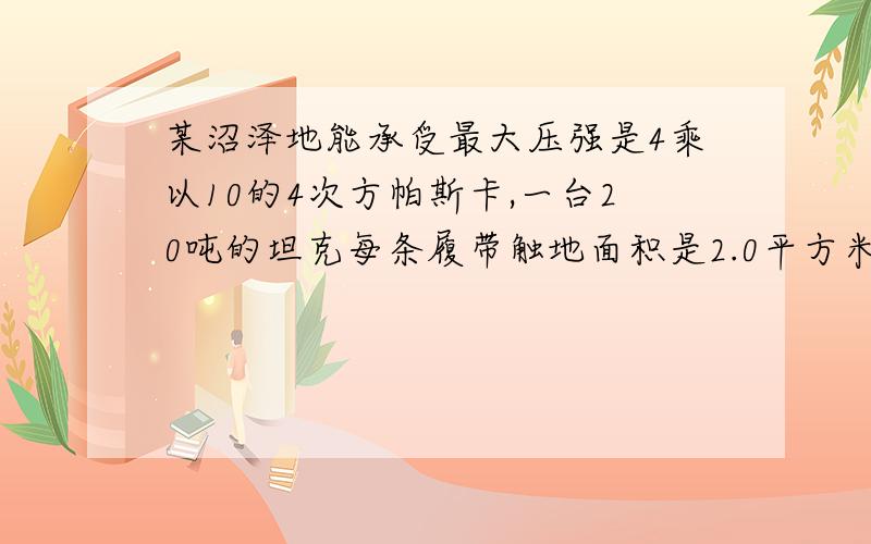 某沼泽地能承受最大压强是4乘以10的4次方帕斯卡,一台20吨的坦克每条履带触地面积是2.0平方米