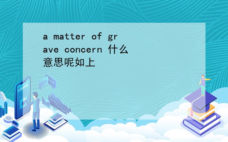 a matter of grave concern 什么意思呢如上