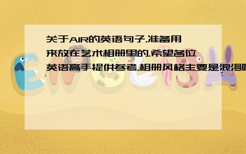 关于AIR的英语句子.准备用来放在艺术相册里的.希望各位英语高手提供参考.相册风格主要是浪漫唯美略带个性.呵呵,还有一些是性感的.（床单风格,那就不多说啦!）所以最好是一些浪漫和优